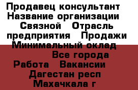 Продавец-консультант › Название организации ­ Связной › Отрасль предприятия ­ Продажи › Минимальный оклад ­ 32 000 - Все города Работа » Вакансии   . Дагестан респ.,Махачкала г.